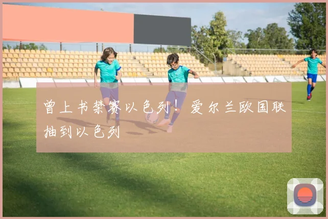 曾上书禁赛以色列！爱尔兰欧国联抽到以色列