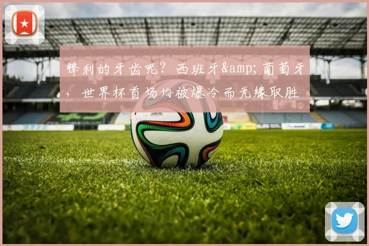锋利的牙齿呢？西班牙&葡萄牙，世界杯首场均被爆冷而无缘取胜